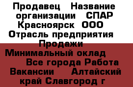 Продавец › Название организации ­ СПАР-Красноярск, ООО › Отрасль предприятия ­ Продажи › Минимальный оклад ­ 15 000 - Все города Работа » Вакансии   . Алтайский край,Славгород г.